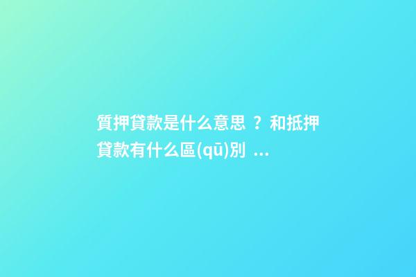 質押貸款是什么意思？和抵押貸款有什么區(qū)別？